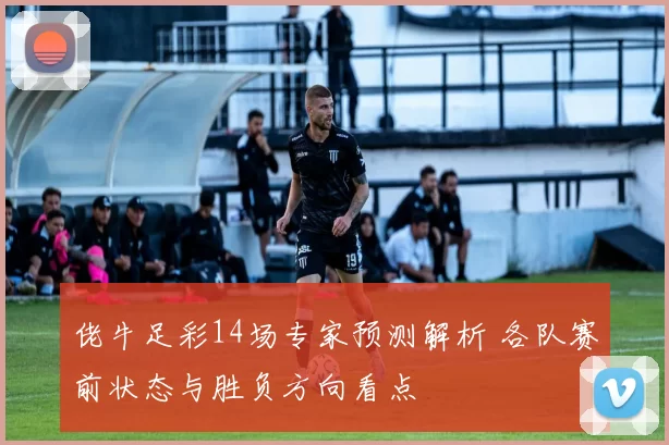 佬牛足彩14场专家预测解析 各队赛前状态与胜负方向看点