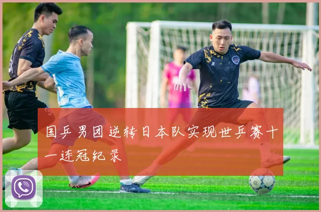 国乒男团逆转日本队实现世乒赛十一连冠纪录