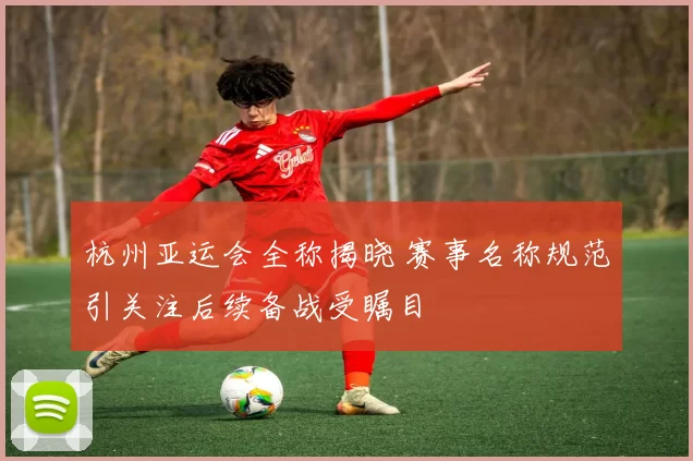 杭州亚运会全称揭晓 赛事名称规范引关注后续备战受瞩目