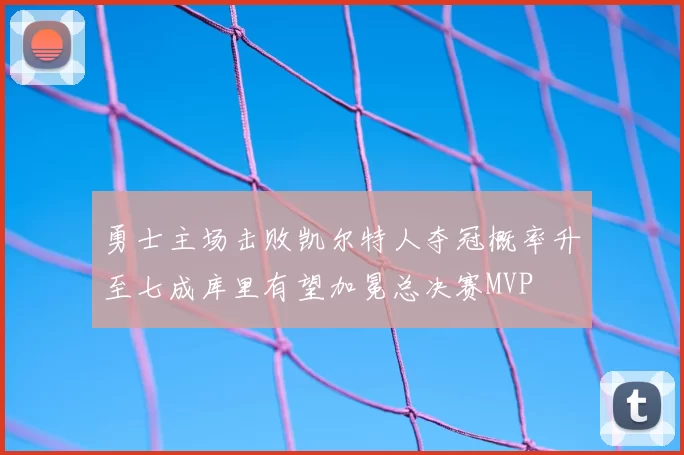 勇士主场击败凯尔特人夺冠概率升至七成库里有望加冕总决赛MVP