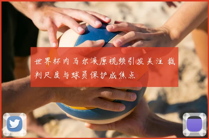 世界杯内马尔滚原视频引发关注 裁判尺度与球员保护成焦点