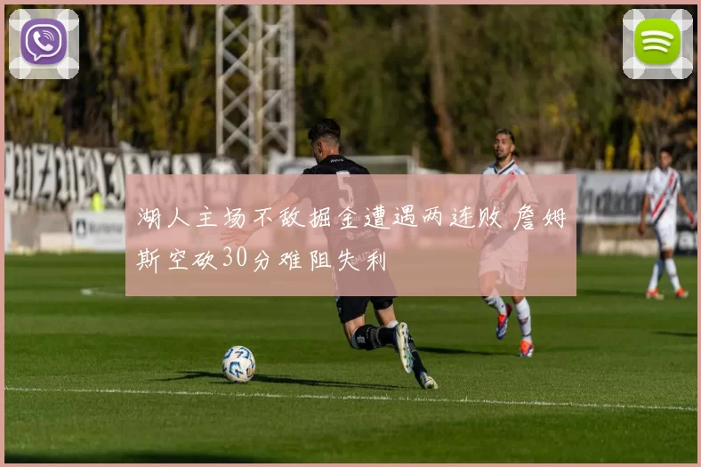 湖人主场不敌掘金遭遇两连败 詹姆斯空砍30分难阻失利