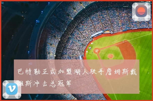 巴特勒正式加盟湖人联手詹姆斯戴维斯冲击总冠军