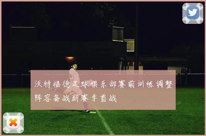 沃特福德足球俱乐部赛前训练调整阵容备战新赛季首战