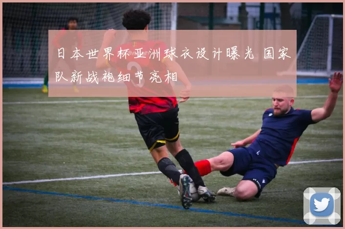 日本世界杯亚洲球衣设计曝光 国家队新战袍细节亮相