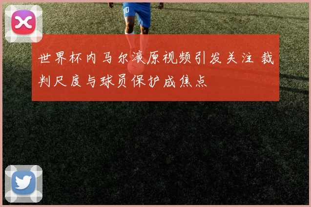 世界杯内马尔滚原视频引发关注 裁判尺度与球员保护成焦点