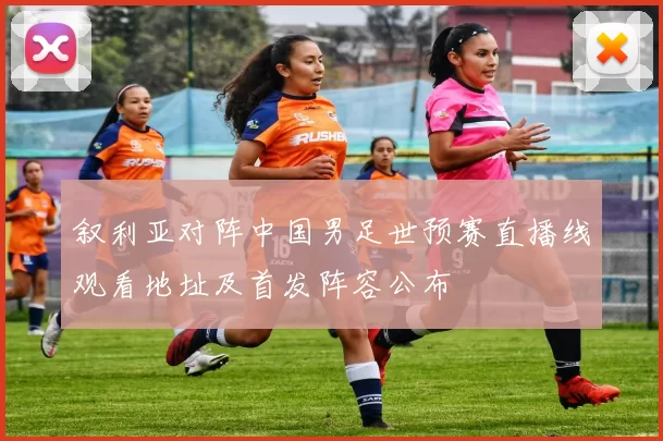 叙利亚对阵中国男足世预赛直播线观看地址及首发阵容公布