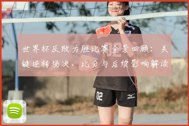 世界杯反败为胜比赛全景回顾：关键逆转场次、比分与后续影响解读