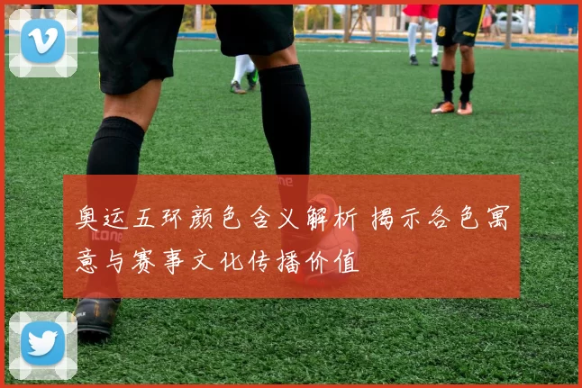 奥运五环颜色含义解析 揭示各色寓意与赛事文化传播价值