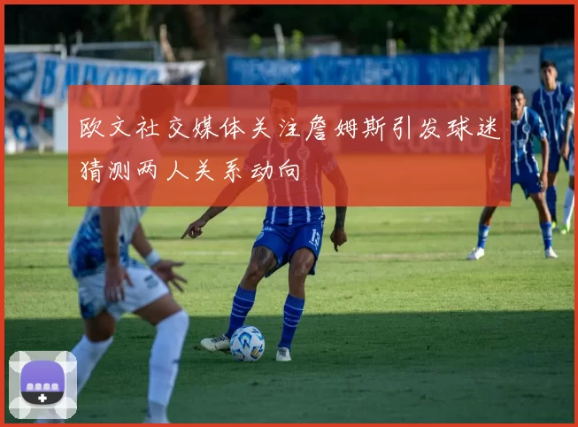 欧文社交媒体关注詹姆斯引发球迷猜测两人关系动向