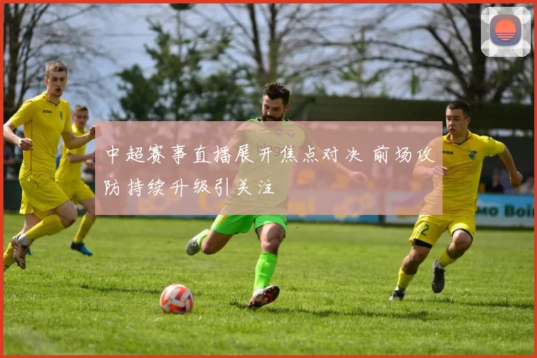 中超赛事直播展开焦点对决 前场攻防持续升级引关注