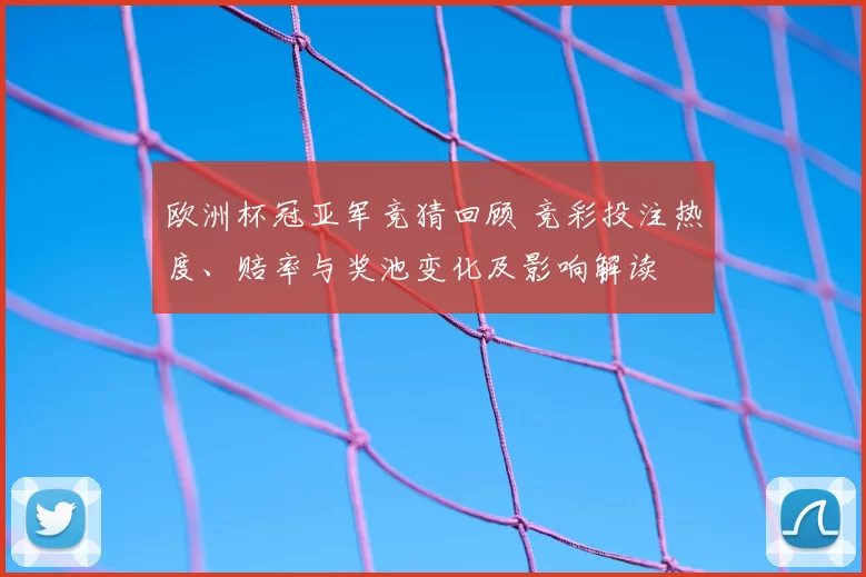 欧洲杯冠亚军竞猜回顾 竞彩投注热度、赔率与奖池变化及影响解读