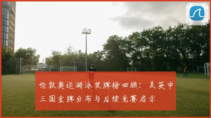 伦敦奥运游泳奖牌榜回顾：美英中三国金牌分布与后续竞赛启示