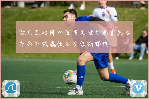 叙利亚对阵中国男足世预赛首发名单公布武磊张玉宁领衔锋线