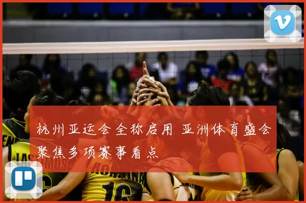 杭州亚运会全称启用 亚洲体育盛会聚焦多项赛事看点