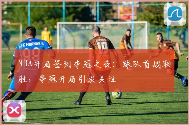 NBA开局签到夺冠之夜：球队首战取胜，争冠开局引发关注