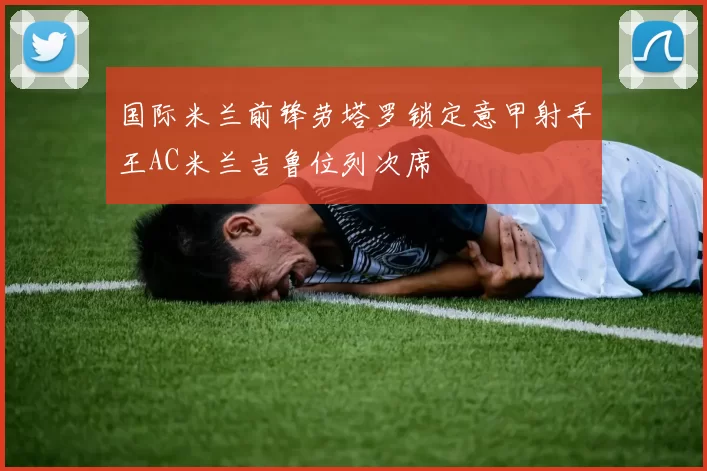 国际米兰前锋劳塔罗锁定意甲射手王AC米兰吉鲁位列次席
