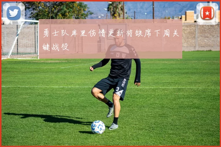 勇士队库里伤情更新将缺席下周关键战役