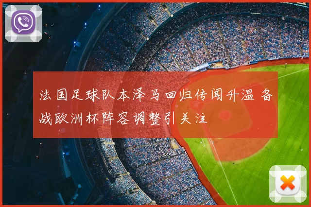 法国足球队本泽马回归传闻升温 备战欧洲杯阵容调整引关注
