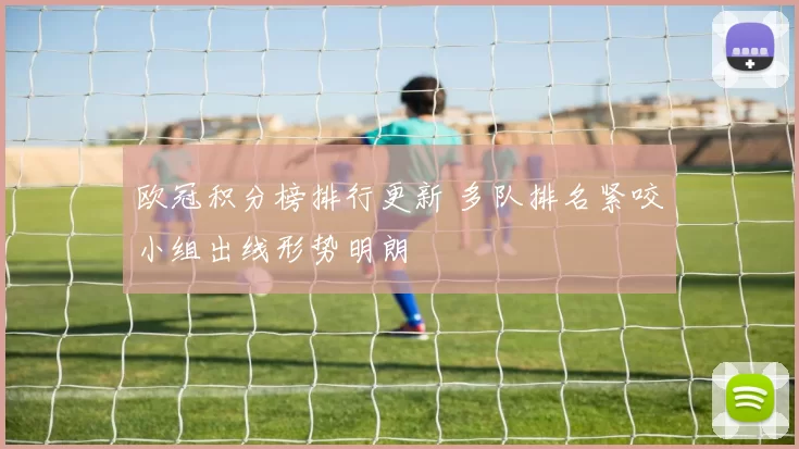 欧冠积分榜排行更新 多队排名紧咬小组出线形势明朗