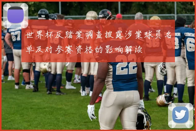 世界杯反赌案调查披露涉案球员名单及对参赛资格的影响解读