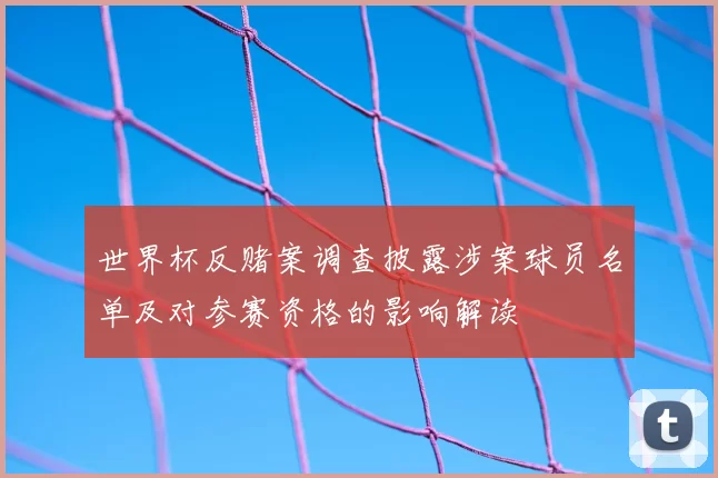 世界杯反赌案调查披露涉案球员名单及对参赛资格的影响解读