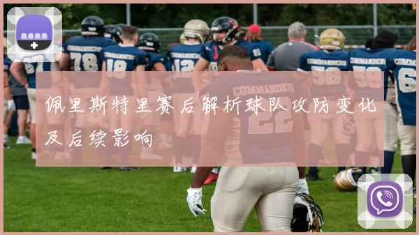 佩里斯特里赛后解析球队攻防变化及后续影响