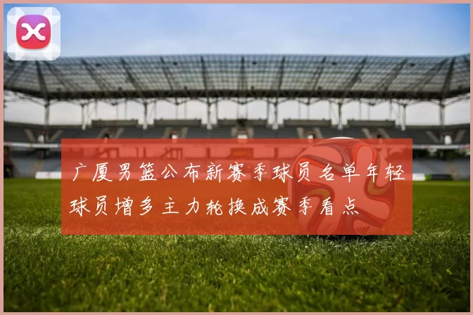 广厦男篮公布新赛季球员名单年轻球员增多主力轮换成赛季看点