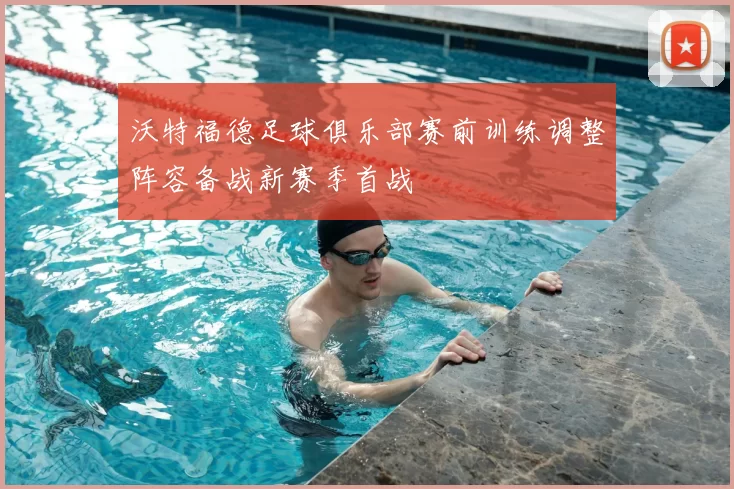 沃特福德足球俱乐部赛前训练调整阵容备战新赛季首战