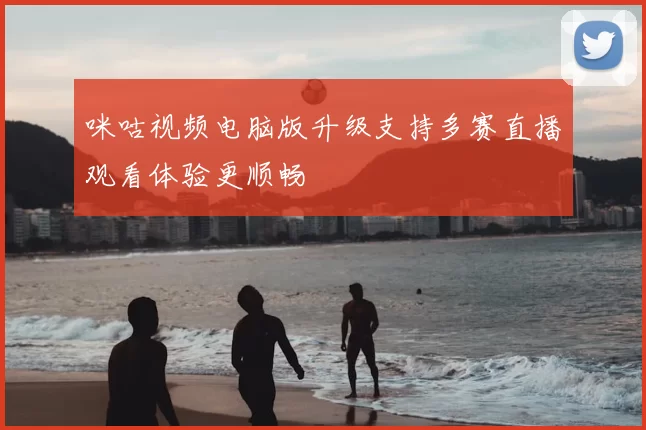 咪咕视频电脑版升级支持多赛直播观看体验更顺畅