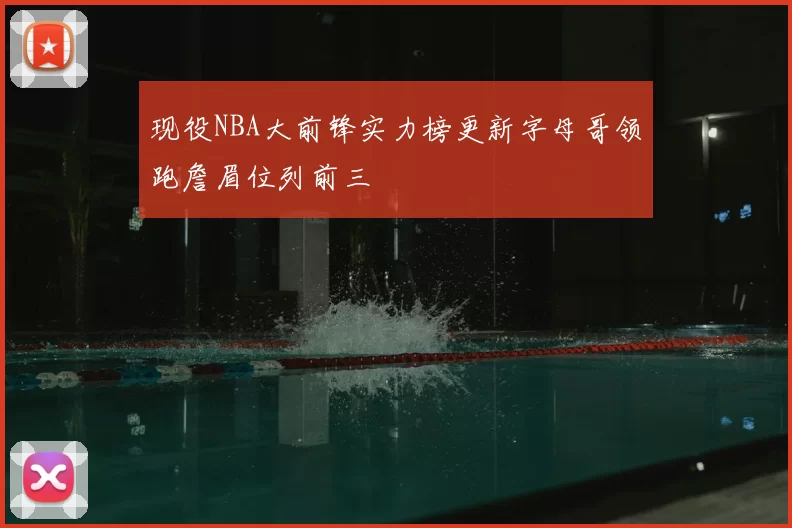 现役NBA大前锋实力榜更新字母哥领跑詹眉位列前三