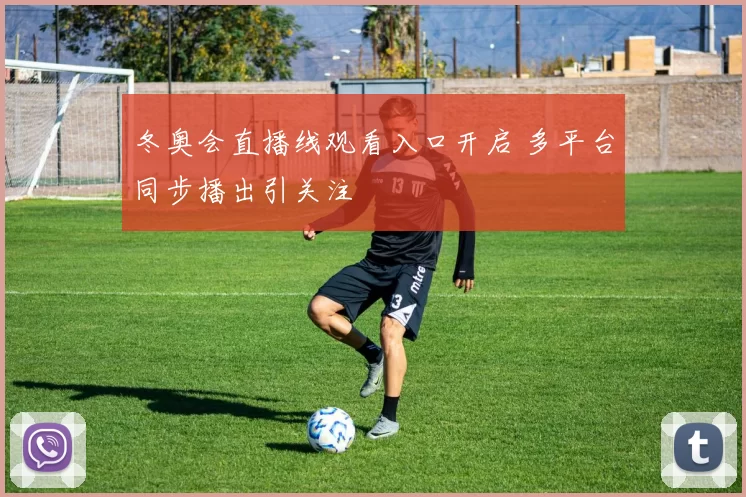 冬奥会直播线观看入口开启 多平台同步播出引关注