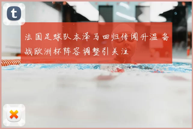 法国足球队本泽马回归传闻升温 备战欧洲杯阵容调整引关注