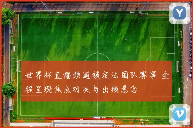 世界杯直播频道锁定法国队赛事 全程呈现焦点对决与出线悬念