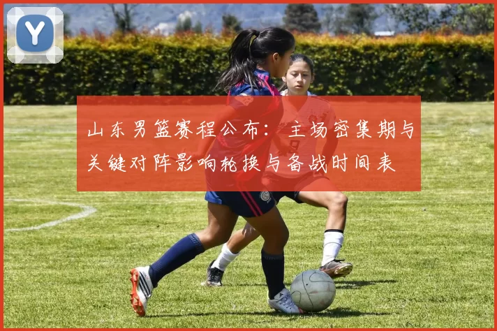 山东男篮赛程公布：主场密集期与关键对阵影响轮换与备战时间表
