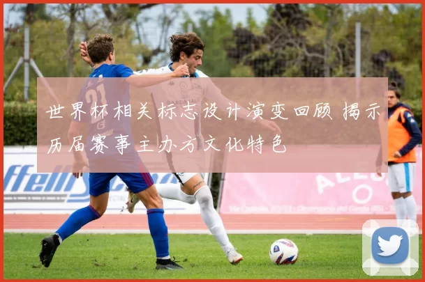 世界杯相关标志设计演变回顾 揭示历届赛事主办方文化特色