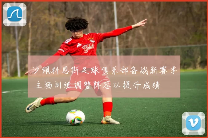 沙佩科恩斯足球俱乐部备战新赛季 主场训练调整阵容以提升成绩