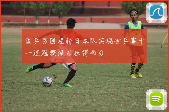 国乒男团逆转日本队实现世乒赛十一连冠樊振东独得两分