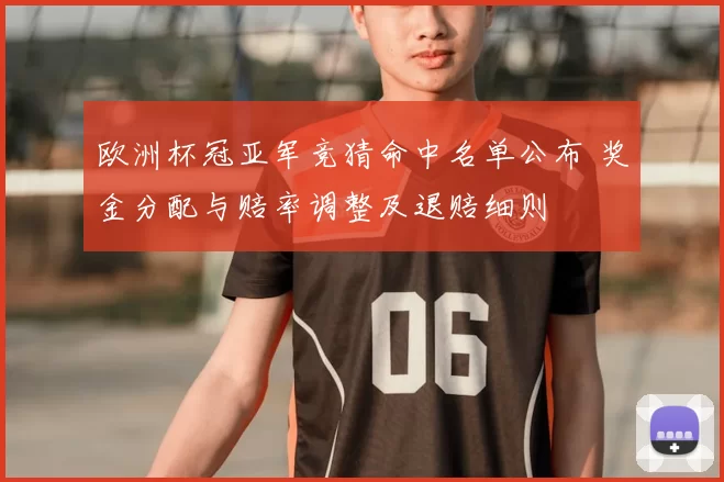 欧洲杯冠亚军竞猜命中名单公布 奖金分配与赔率调整及退赔细则