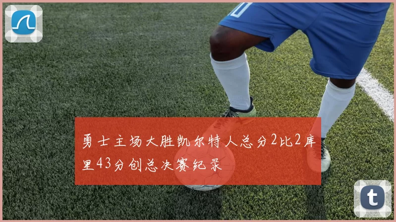 勇士主场大胜凯尔特人总分2比2库里43分创总决赛纪录