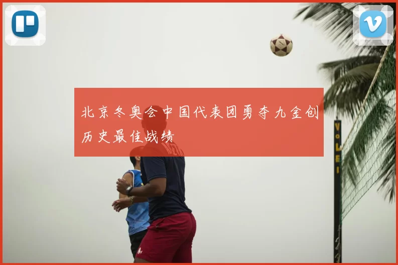 北京冬奥会中国代表团勇夺九金创历史最佳战绩
