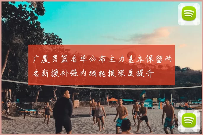 广厦男篮名单公布主力基本保留两名新援补强内线轮换深度提升