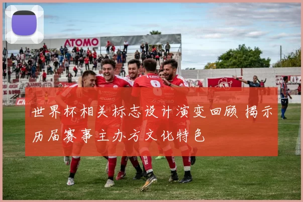 世界杯相关标志设计演变回顾 揭示历届赛事主办方文化特色