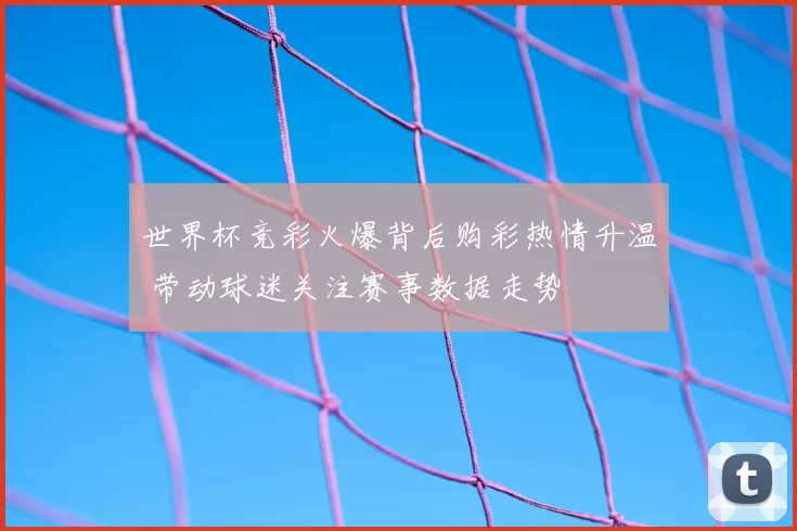 世界杯竞彩火爆背后购彩热情升温 带动球迷关注赛事数据走势
