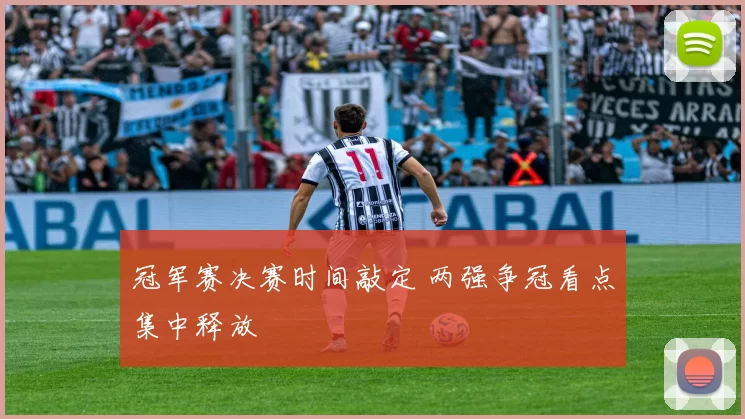 冠军赛决赛时间敲定 两强争冠看点集中释放