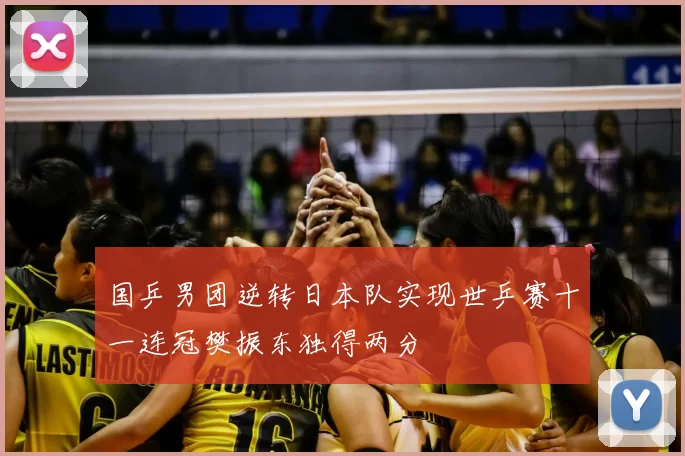 国乒男团逆转日本队实现世乒赛十一连冠樊振东独得两分