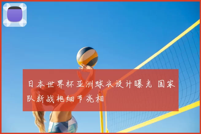 日本世界杯亚洲球衣设计曝光 国家队新战袍细节亮相