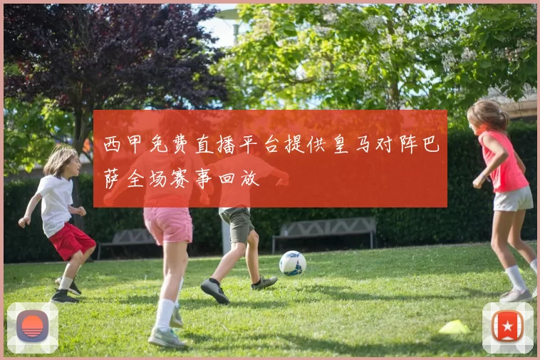 西甲免费直播平台提供皇马对阵巴萨全场赛事回放