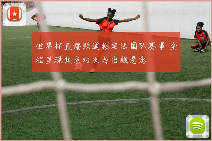 世界杯直播频道锁定法国队赛事 全程呈现焦点对决与出线悬念